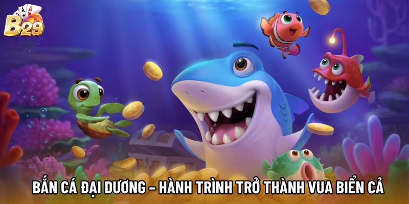 Bắn Cá Đại Dương – Hành Trình Trở Thành Vua Biển Cả