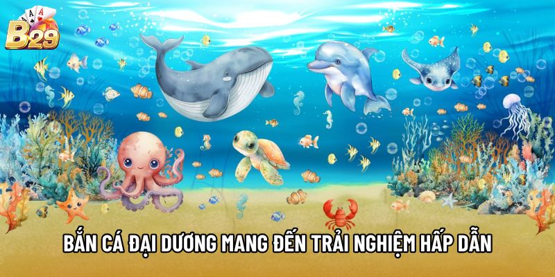 Bắn Cá Đại Dương mang đến trải nghiệm hấp dẫn