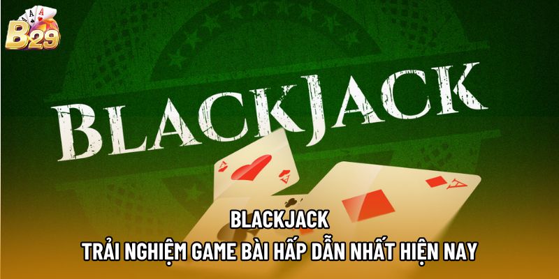 Blackjack - Trải Nghiệm Game Bài Hấp Dẫn Nhất Hiện Nay