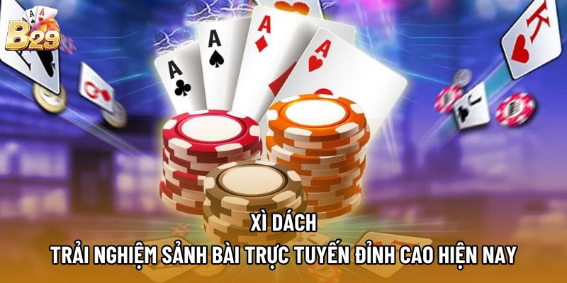 Xì Dách - Trải Nghiệm Sảnh Bài Trực Tuyến Đỉnh Cao Hiện Nay